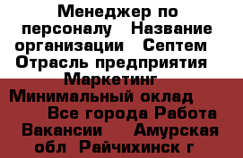 Менеджер по персоналу › Название организации ­ Септем › Отрасль предприятия ­ Маркетинг › Минимальный оклад ­ 25 000 - Все города Работа » Вакансии   . Амурская обл.,Райчихинск г.